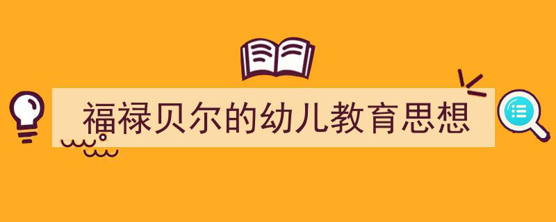 推荐《福禄贝尔的幼儿教育思想》相关写作范文范例（精选5篇）"/