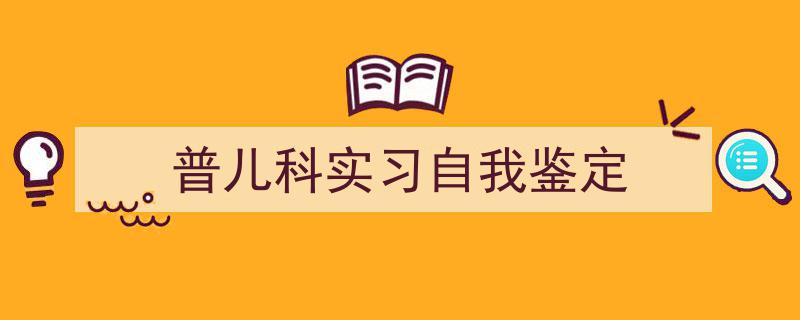 格策美文教你学写《普儿科实习自我鉴定》小技巧（精选5篇）"/