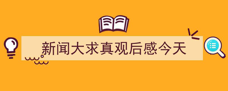 写作《新闻大求真观后感今天》小技巧请记住这五点。（精选5篇）"/
