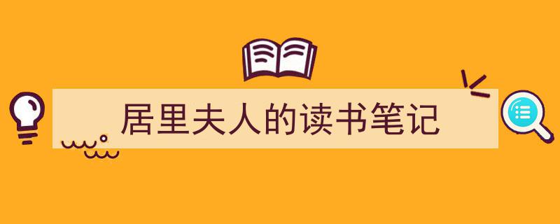 居里夫人的读书笔记如何写我教你。（精选5篇）"/