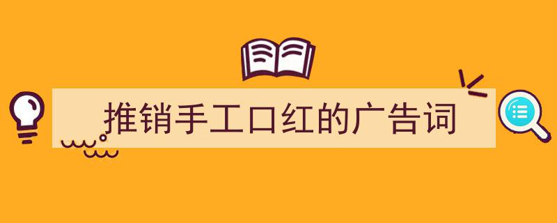 如何写《推销手工口红的广告词》教你5招搞定！（精选5篇）"/