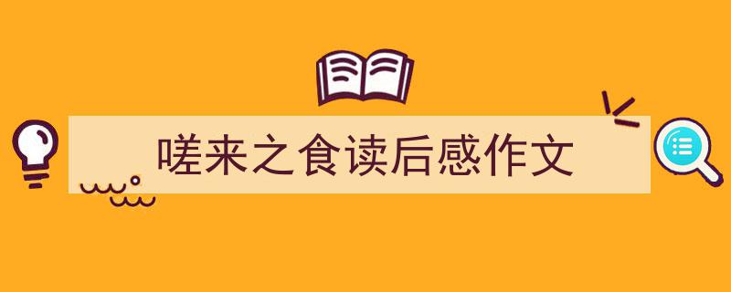 怎么写《嗟来之食读后感作文》才能拿满分？（精选5篇）"/