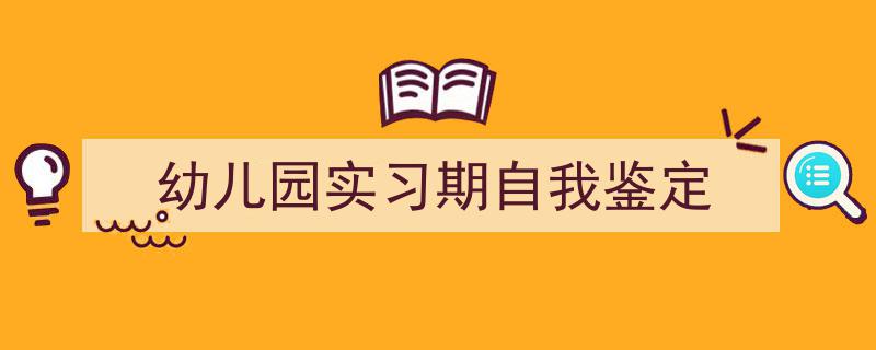 推荐《幼儿园实习期自我鉴定》相关写作范文范例（精选5篇）"/