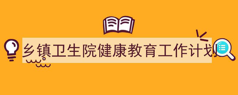 乡镇卫生院健康教育工作计划如何写我教你。（精选5篇）"/