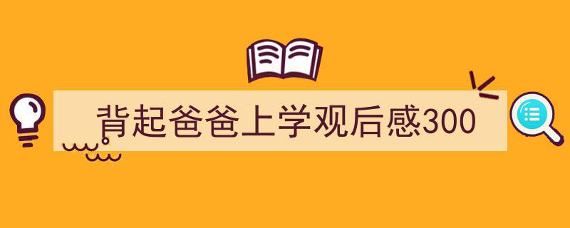精心挑选《背起爸爸上学观后感300》相关文章文案。（精选5篇）"/