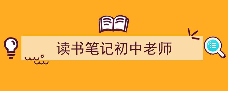 3招搞定《读书笔记初中老师》写作。（精选5篇）"/