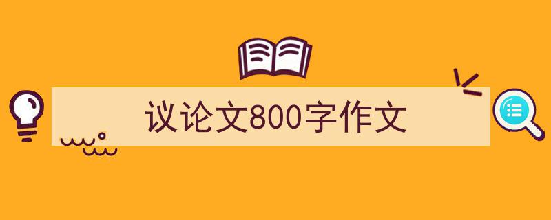 推荐《议论文800字作文》相关写作范文范例（精选5篇）"/