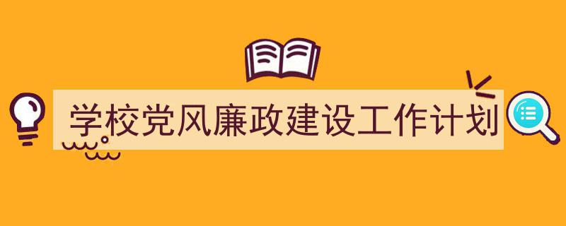 精心挑选《学校党风廉政建设工作计划》相关文章文案。（精选5篇）"/