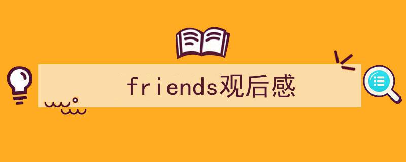 friends观后感如何写我教你。（精选5篇）"/